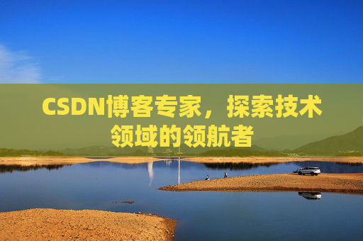 CSDN博客专家，探索技术领域的领航者